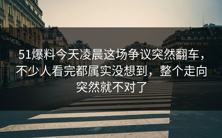 51爆料今天凌晨这场争议突然翻车，不少人看完都属实没想到，整个走向突然就不对了