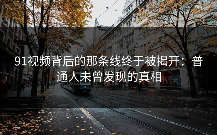91视频背后的那条线终于被揭开：普通人未曾发现的真相