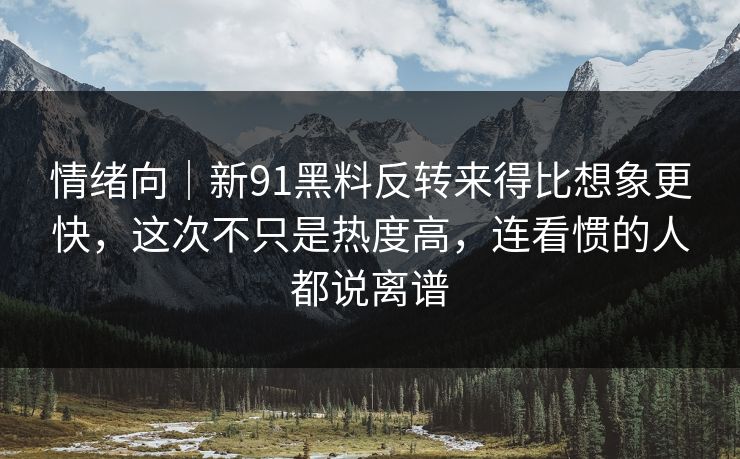 情绪向｜新91黑料反转来得比想象更快，这次不只是热度高，连看惯的人都说离谱