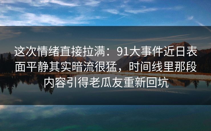 这次情绪直接拉满：91大事件近日表面平静其实暗流很猛，时间线里那段内容引得老瓜友重新回坑