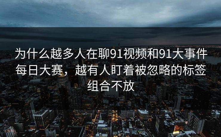 为什么越多人在聊91视频和91大事件每日大赛，越有人盯着被忽略的标签组合不放