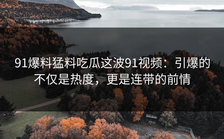 91爆料猛料吃瓜这波91视频:引爆的不仅是热度,更是连带的前情 91爆料猛料吃瓜这波91视频:引爆的不仅是热度,更是连带的前情
