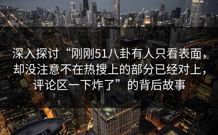 深入探讨“刚刚51八卦有人只看表面,却没注意不在热搜上的部分已经对上,评论区一下炸了”的背后故事 深入探讨“刚刚51八卦有人只看表面,却没注意不在热搜上的部分已经对上,评论区一下炸了”的背后故事